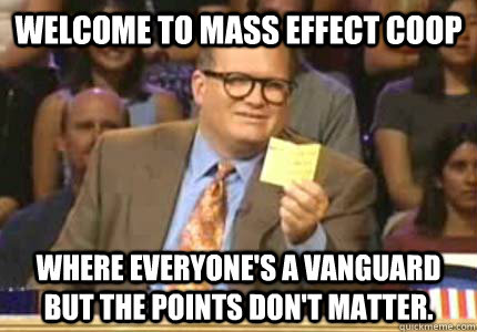 Welcome to Mass Effect Coop Where everyone's a vanguard but the points don't matter.  Whose Line