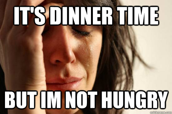 It's dinner time but im not hungry  First World Problems