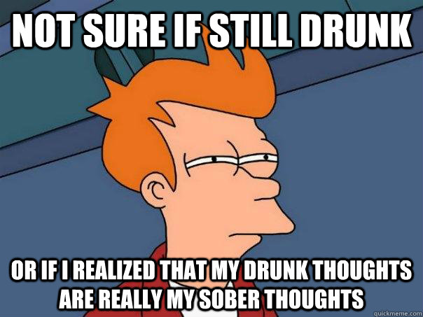 Not sure if still drunk Or if i realized that my drunk thoughts are really my sober thoughts - Not sure if still drunk Or if i realized that my drunk thoughts are really my sober thoughts  Futurama Fry