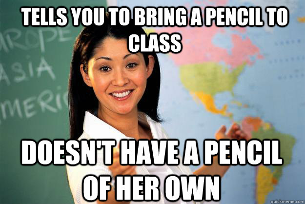 Tells you to bring a pencil to class Doesn't have a pencil of her own - Tells you to bring a pencil to class Doesn't have a pencil of her own  Unhelpful High School Teacher