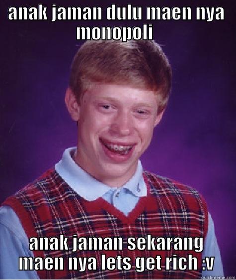 ANAK JAMAN DULU MAEN NYA MONOPOLI  ANAK JAMAN SEKARANG MAEN NYA LETS GET RICH :V Bad Luck Brian