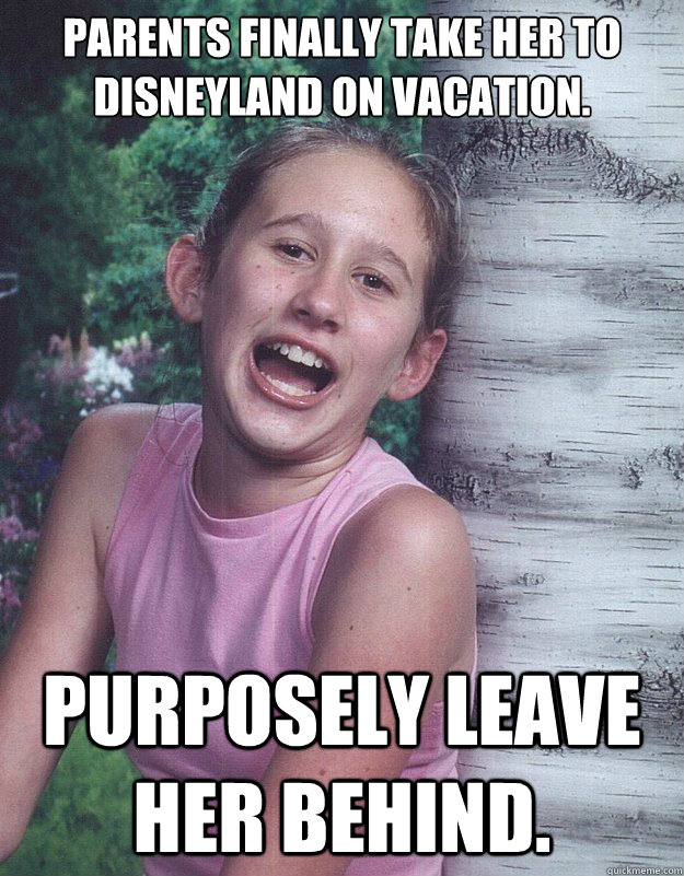 Parents finally take her to Disneyland on vacation.   purposely leave her behind.  - Parents finally take her to Disneyland on vacation.   purposely leave her behind.   Misc