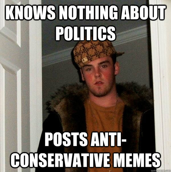 Knows nothing about politics posts anti-conservative memes - Knows nothing about politics posts anti-conservative memes  Scumbag Steve