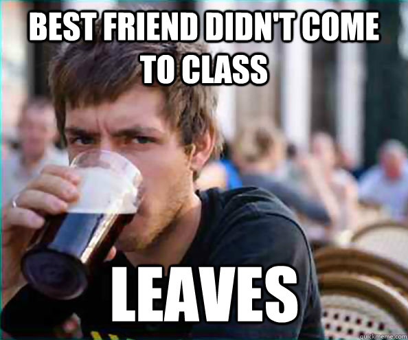 Best friend didn't come to class leaves  Lazy College Senior