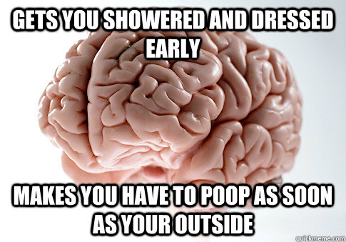 Gets you showered and dressed early makes you have to poop as soon as your outside  Scumbag Brain