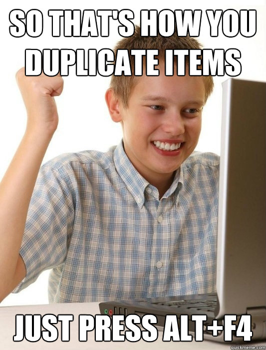 So that's how you duplicate items just press alt+f4 - So that's how you duplicate items just press alt+f4  First Day on the Internet Kid