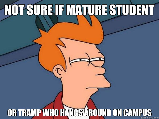 Not sure if mature student Or tramp who hangs around on campus  Futurama Fry