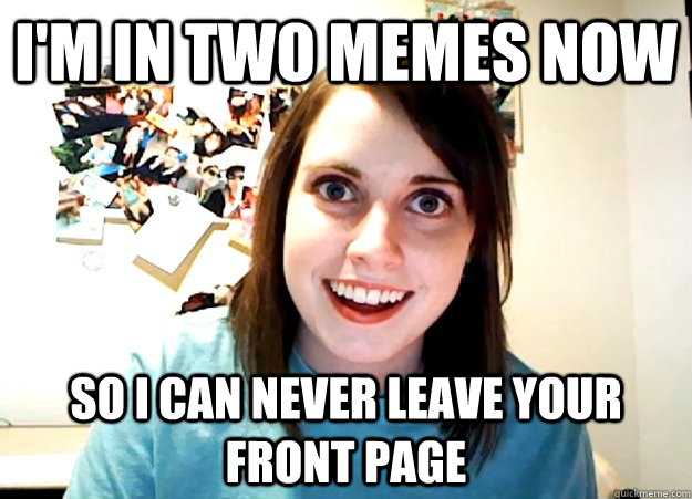 I'm in two memes now so i can never leave your front page - I'm in two memes now so i can never leave your front page  Overly Attached Girlfriend