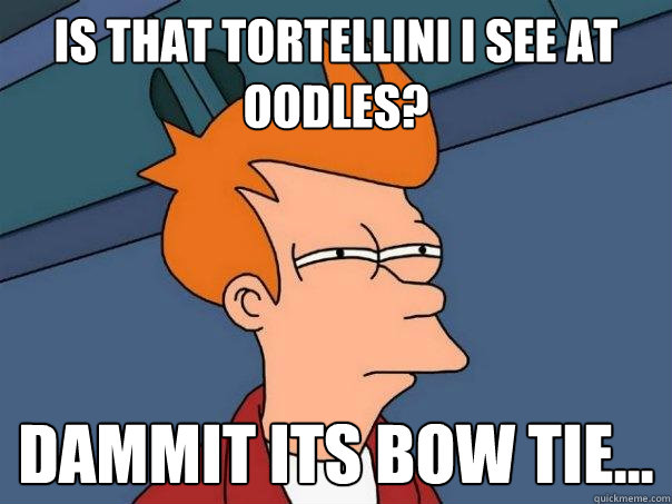 Is that tortellini I see at Oodles? Dammit its bow tie...  Futurama Fry