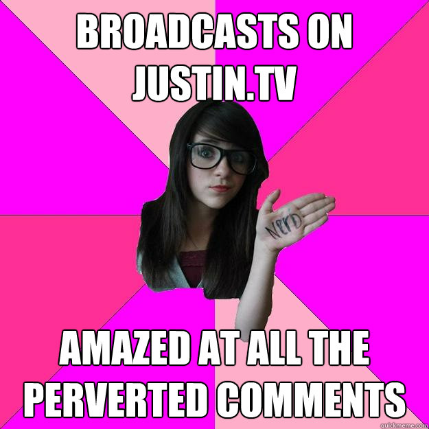 broadcasts on justin.tv amazed at all the perverted comments - broadcasts on justin.tv amazed at all the perverted comments  Idiot Nerd Girl