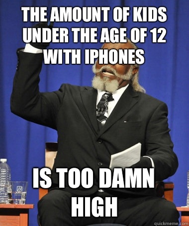 The amount of kids under the age of 12 with iPhones  Is too damn high  - The amount of kids under the age of 12 with iPhones  Is too damn high   The Rent Is Too Damn High