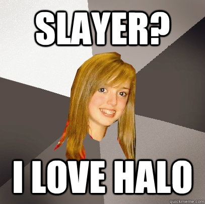 Slayer? I love halo - Slayer? I love halo  Musically Oblivious 8th Grader