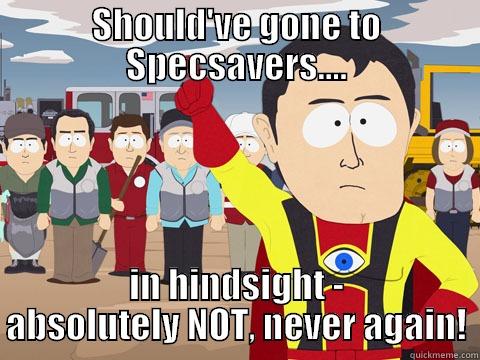 SHOULD'VE GONE TO SPECSAVERS.... IN HINDSIGHT - ABSOLUTELY NOT, NEVER AGAIN! Captain Hindsight