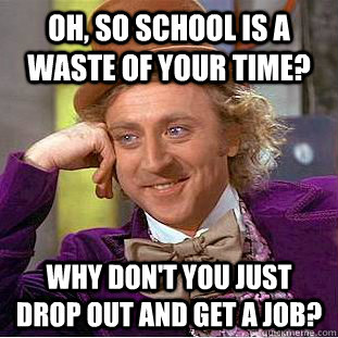 Oh, So school is a waste of your time? Why don't you just drop out and get a job?  Condescending Wonka