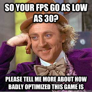 So your fps go as low as 30? please tell me more about how badly optimized this game is  Condescending Wonka