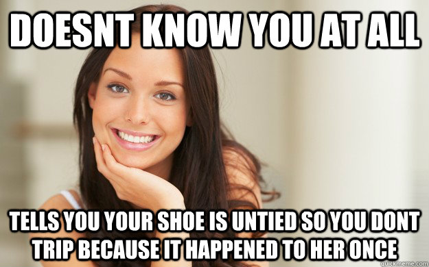 Doesnt Know you at all Tells you your shoe is untied so you dont trip because it happened to her once  Good Girl Gina