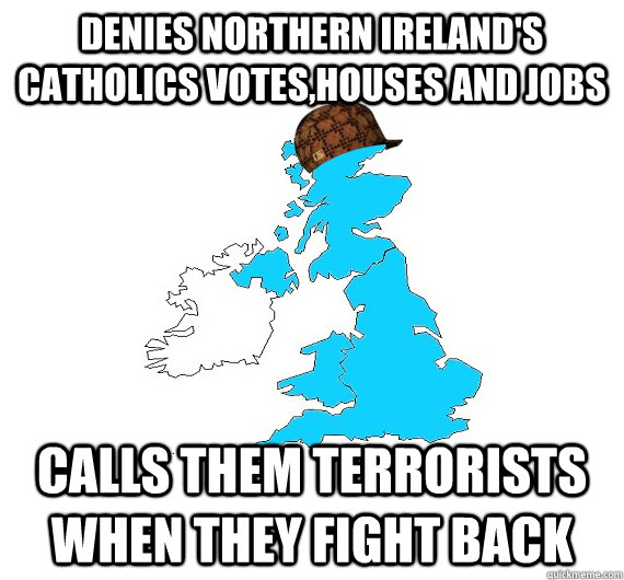 Denies Northern Ireland's Catholics votes,houses and jobs Calls them terrorists when they fight back - Denies Northern Ireland's Catholics votes,houses and jobs Calls them terrorists when they fight back  Scumbag UK