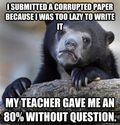 I submitted a corrupted paper because I was too lazy to write it My teacher gave me an 80% without question.  Confession Bear