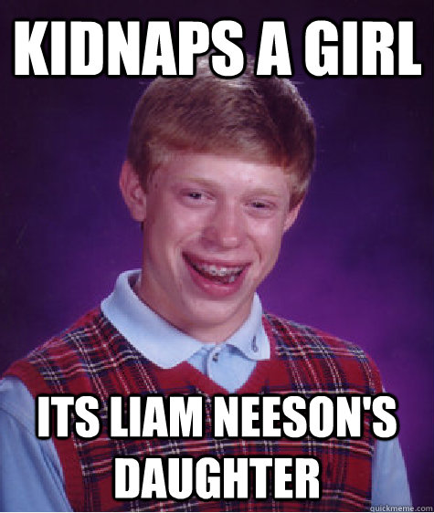 Kidnaps a girl Its Liam Neeson's Daughter  Bad Luck Brian