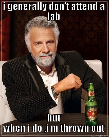 I GENERALLY DON'T ATTEND A LAB BUT WHEN I DO ,I M THROWN OUT The Most Interesting Man In The World