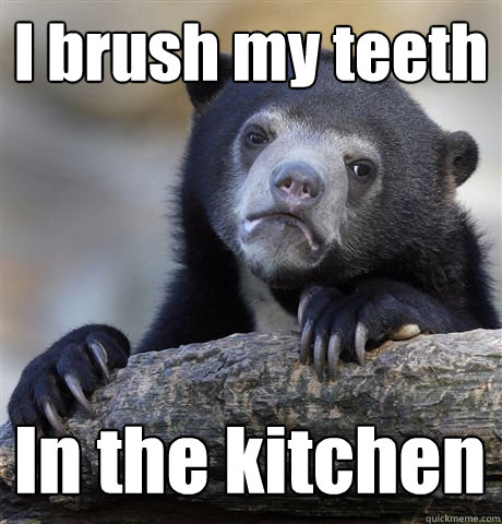 I brush my teeth In the kitchen  Confession Bear