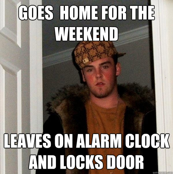 Goes  home for the weekend Leaves on alarm clock and locks door - Goes  home for the weekend Leaves on alarm clock and locks door  Scumbag Steve