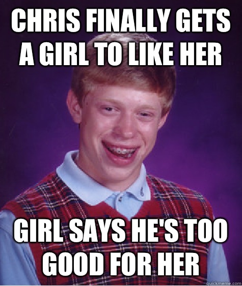 Chris finally gets a girl to like her Girl says he's too good for her  Bad Luck Brian