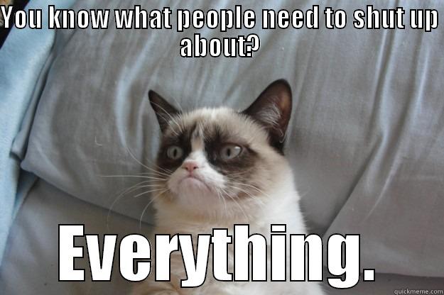 YOU KNOW WHAT PEOPLE NEED TO SHUT UP ABOUT? EVERYTHING. Grumpy Cat