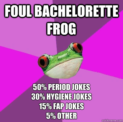 Foul bachelorette frog 50% period jokes
30% hygiene jokes
15% fap jokes
5% other   Foul Bachelorette Frog