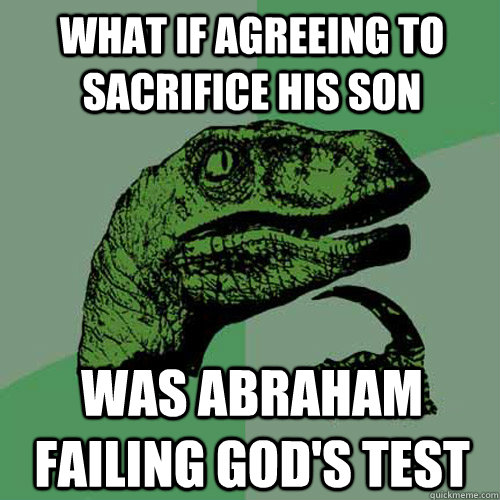 What if agreeing to sacrifice his son was abraham failing god's test  Philosoraptor