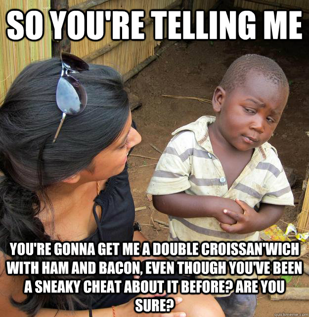 So you're telling me You're gonna get me a Double Croissan'Wich with ham and bacon, even though you've been a sneaky cheat about it before? Are you sure?   Skeptical Third World Child