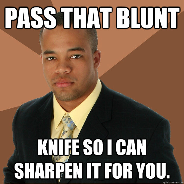 pass that blunt knife so i can sharpen it for you.  Successful Black Man