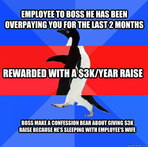 Employee to boss he has been overpaying you for the last 2 months rewarded with a $3K/year raise boss make a confession bear about giving $3K raise because he's sleeping with employee's wife  Socially Awkward Awesome Awkward Penguin