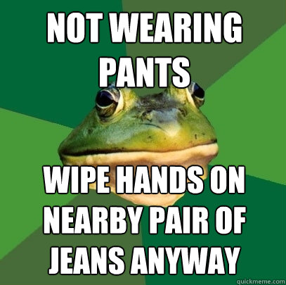 not wearing pants wipe hands on nearby pair of jeans anyway  Foul Bachelor Frog