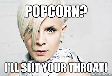 POPCORN? I'LL SLIT YOUR THROAT!  MAD ROBYN