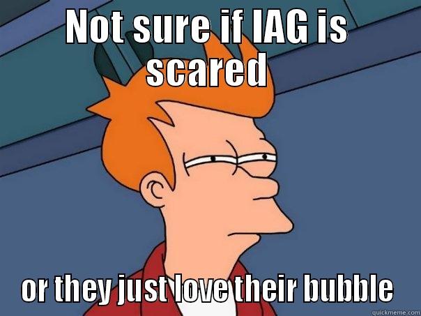 IAG scared - NOT SURE IF IAG IS SCARED OR THEY JUST LOVE THEIR BUBBLE Futurama Fry