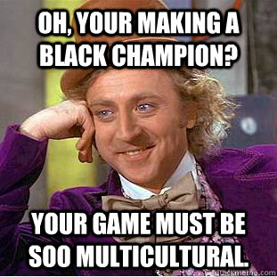 Oh, Your making a black champion? Your game must be soo multicultural.  Creepy Wonka