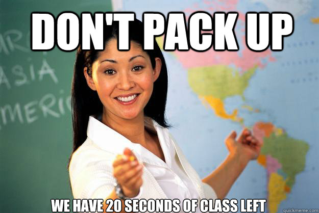 Don't pack up We have 20 seconds of class left  Unhelpful High School Teacher