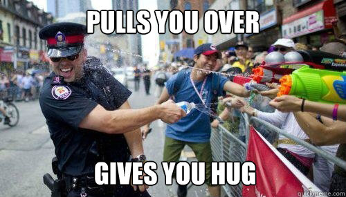 Pulls you over Gives you hug  