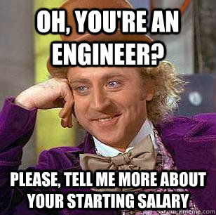 Oh, you're an engineer? please, tell me more about your starting salary  Condescending Wonka