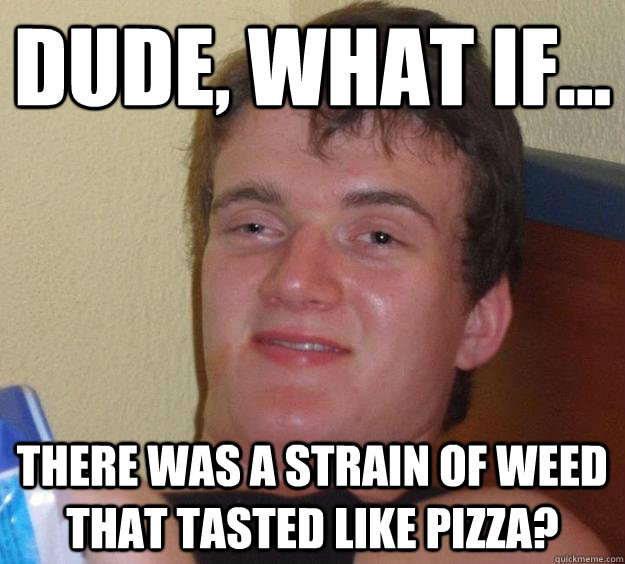 Dude, what if... There was a strain of weed that tasted like pizza?  10 Guy