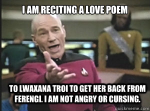 I am reciting a love poem to Lwaxana Troi to get her back from Ferengi. I am not angry or cursing.  Annoyed Picard