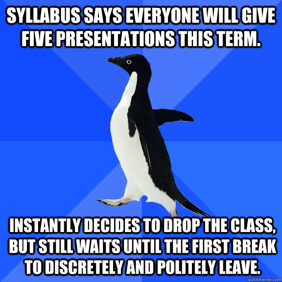 syllabus says everyone will give five presentations this term. instantly decides to drop the class, but still waits until the first break to discretely and politely leave.   Socially Awkward Penguin