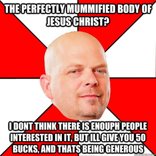 The perfectly mummified body of Jesus christ? I dont think there is enouph people interested in it, but ill give you 50 bucks, and thats being generous  Pawn Star