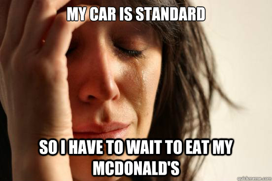 My car is standard so I have to wait to eat my mCdonald's  First World Problems