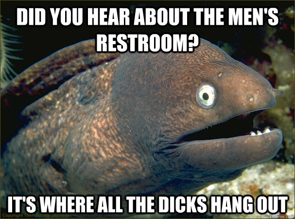 did you hear about the men's restroom? it's where all the dicks hang out - did you hear about the men's restroom? it's where all the dicks hang out  Bad Joke Eel