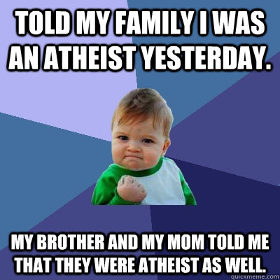 Told my family I was an atheist yesterday. my brother and my mom told me that they were atheist as well. - Told my family I was an atheist yesterday. my brother and my mom told me that they were atheist as well.  Success Kid