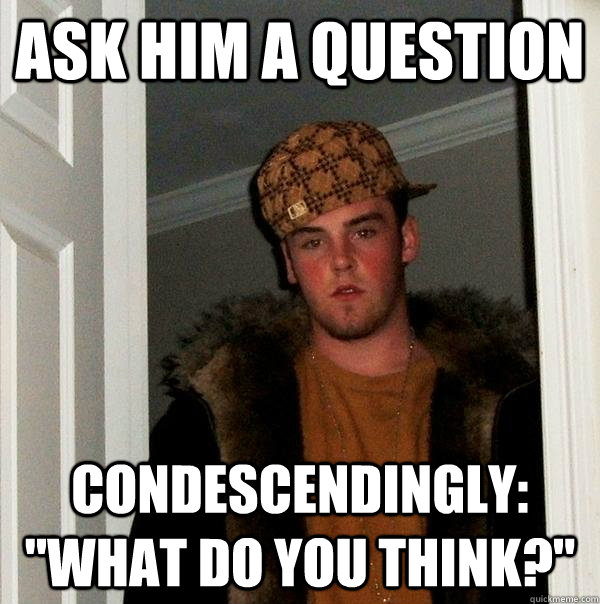 Ask him a question Condescendingly: 