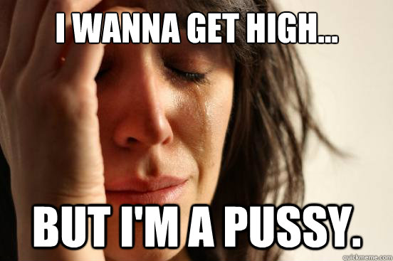 i wanna get high... but i'm a pussy.  First World Problems