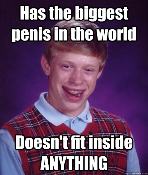 Has the biggest penis in the world Doesn't fit inside ANYTHING  Bad Luck Brian